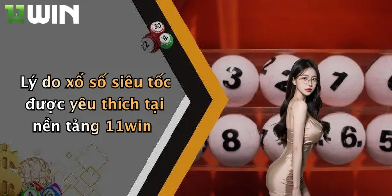 Lý do xổ số siêu tốc được yêu thích tại nền tảng 11win