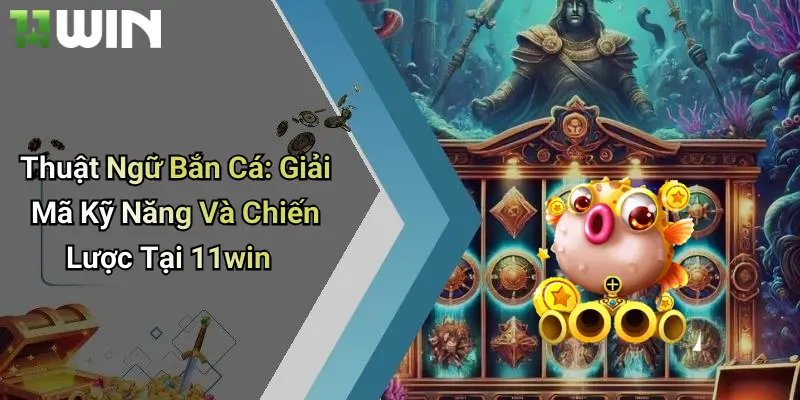 Thuật Ngữ Bắn Cá: Giải Mã Kỹ Năng Và Chiến Lược Tại 11win